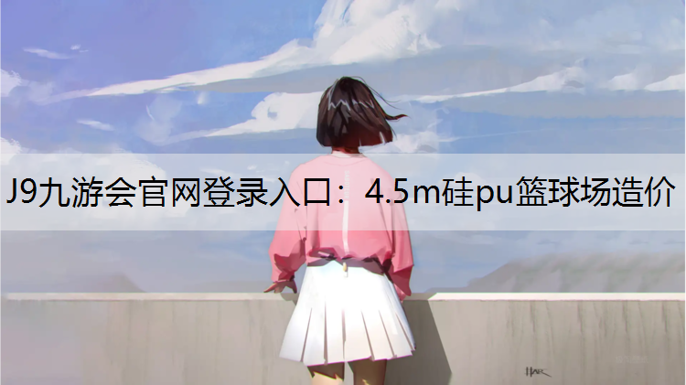 J9九游会官网登录入口：4.5m硅pu篮球场造价