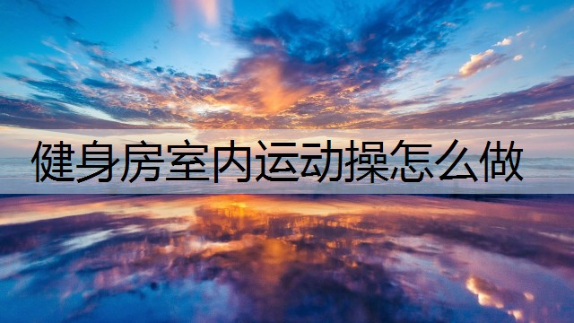 健身房室内运动操怎么做